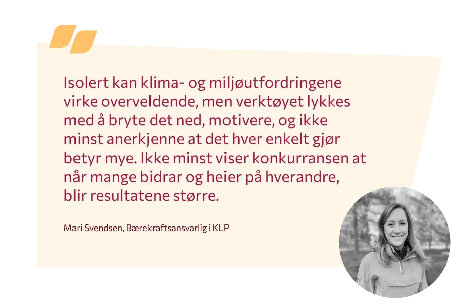 Illustrasjonen viser en referanse, fra Mari Svendsen som jobber som bærerkaftsansvarlig i KLP. Hun sier: Isolert kan klima- og miljøutfordringene virke overveldende, men verktøyet lykkes med å bryte det ned, motivere, og ikke minst anerkjenne at det hver enkelt gjør betyr mye. Ikke minst viser konkurransen at når mange bidrar og heier på hverandre, blir resultatene større. 